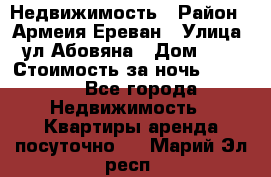 Недвижимость › Район ­ Армеия Ереван › Улица ­ ул Абовяна › Дом ­ 26 › Стоимость за ночь ­ 2 800 - Все города Недвижимость » Квартиры аренда посуточно   . Марий Эл респ.